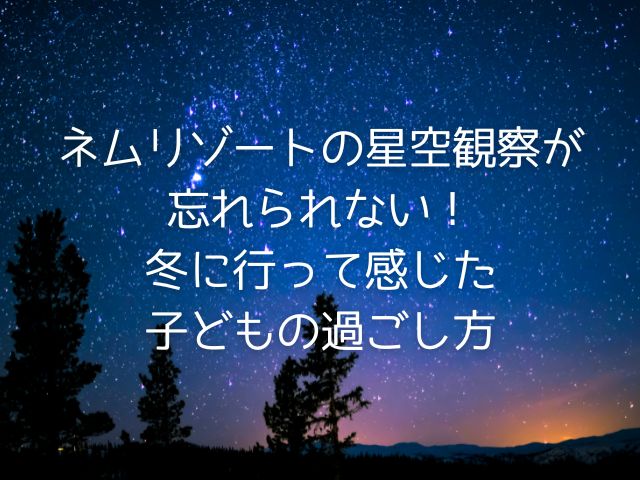 ネムリゾートの星空観察が忘れられない！冬に行って感じた子どもの過ごし方